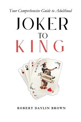 Joker to King: Your Comprehensive Guide to Adulthood - Robert Brown - cover