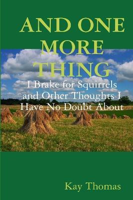 AND ONE MORE THING I Brake for Squirrels and Other Thoughts I Have No Doubt About - Kay Thomas - cover
