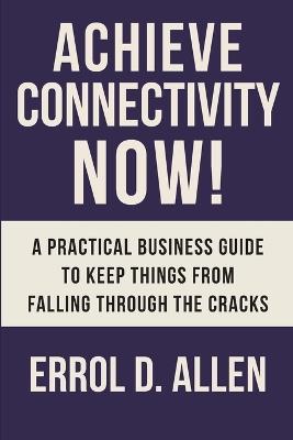 Achieving Connectivity Now!: A Practical Business Guide to Keep Things from Falling Through the Cracks - Errol D Allen - cover
