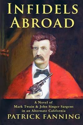 Infidels Abroad: A Novel of Mark Twain & John Singer Sargent in an Alternate California - Patrick Fanning - cover
