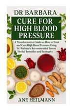 Dr Barbara Cure for High Blood Pressure: A Transformative Guide on how to Treat and Cure High Blood Pressure Using Dr. Barbara's Recommended Potent Natural Herbs and Strategies