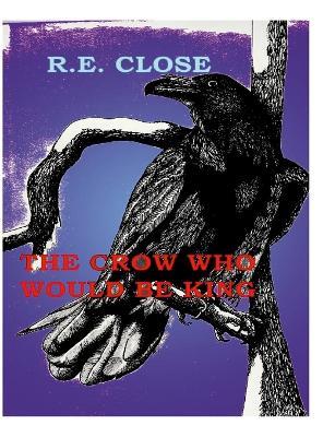 The Crow Who Would Be King: Crows in the Garden - R E Close - cover