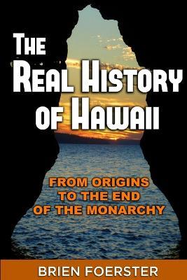 The Real History Of Hawaii: From Origins To The End Of The Monarchy - Brien Foerster - cover