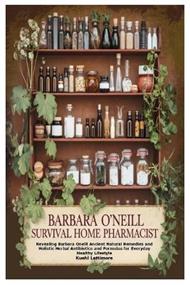 Barbara O'Neill Survival Home Pharmacist: Revealing Barbara Oneill Ancient Natural Remedies and Holistic Herbal Antibiotics and Formulas for Everyday Healthy Lifestyle
