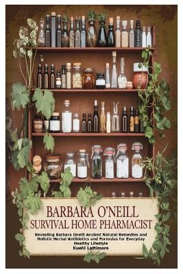 Barbara O'Neill Survival Home Pharmacist: Revealing Barbara Oneill Ancient Natural Remedies and Holistic Herbal Antibiotics and Formulas for Everyday Healthy Lifestyle - Kuehl Lattimore - cover