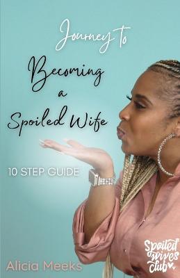 Journey to Becoming a Spoiled Wife: 10 Step Guide - Alicia Meeks - cover