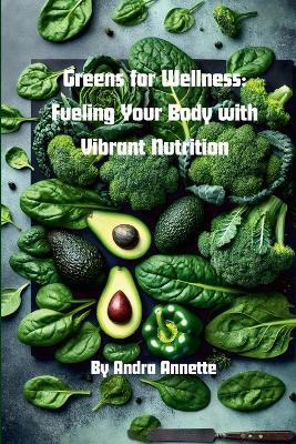 Greens for Wellness: Fueling Your Body with Vibrant Nutrition: Rainbow of Wellness Series - Andra Annette - cover