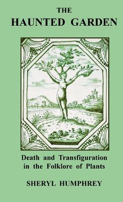 The Haunted Garden: Death and Transfiguration in the Folklore of Plants - Sheryl Humphrey - cover