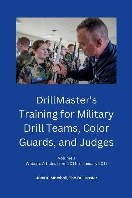 DrillMaster's Training for Military Drill Teams, Color Guards, and Judges: Volume 1 Website Articles from 2011 to January 2017 - John Marshall - cover