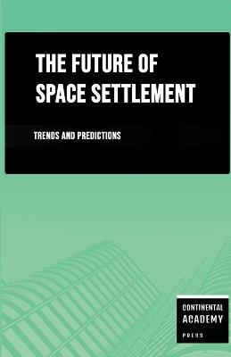 The Future of Space Settlement - Trends and Predictions - Continental Academy Press - cover