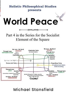 Holistic Philosophical Studies Presents World Peace: Part 4 in the Series for the Socialist Element of the Square - Michael Stansfield - cover