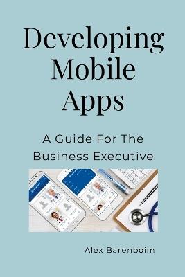 Developing Mobile Apps: A Guide For The Business Executive - Alex Barenboim - cover
