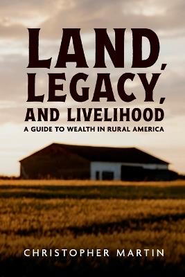Land, Legacy, and Livelihood: A Guide to Wealth in Rural America - Christopher Martin - cover