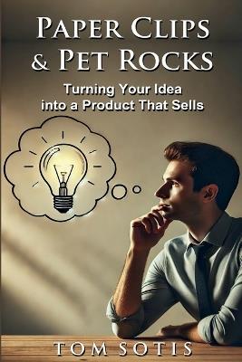Paper Clips & Pet Rocks: Turning Your Idea into a Product That Sells - Tom Sotis - cover
