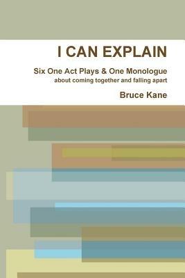 I CAN EXPLAIN - Six One Act Plays & A Monologue - Bruce Kane - cover