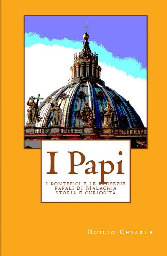 I PAPI: i pontefici e le profezie papali di Malachia - storia e curiosità - Duilio Chiarle - ebook
