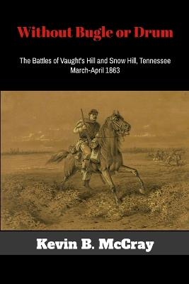 Without Bugle or Drum: The Battles of Vaught's Hill and Snow Hill, Tennessee - Kevin McCray - cover