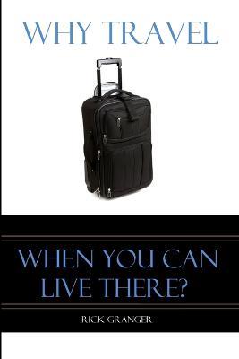 Why Travel When You Can Live There? - Rick Granger - cover
