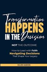 The Transformation Happens in the Decision, Not the Outcome: How to Lead with Faith: Navigating Decisions that Shape Your Legacy