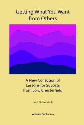 Getting What You Want from Others: A New Collection of Lessons for Success from Lord Chesterfield - Frank Robert Vivelo - cover