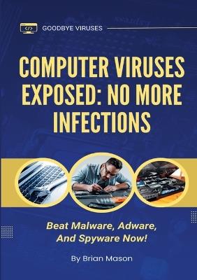 Computer Viruses Exposed: No More Infections: Beat Malware, Adware, And Spyware Now! - Brian Mason - cover