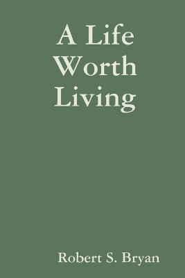 A Life Worth Living - Robert S. Bryan - cover