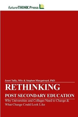 Rethinking Post-Secondary Education - Why Universities and Colleges Need to Change & What Change Could Look Like - Msc Janet Tully,Stephen Murgatroyd - cover