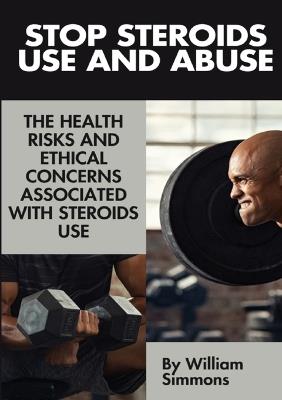 Stop Steroids Use And Abuse: The Health Risks And Ethical Concerns Associated With Steroids Use - William Simmons - cover