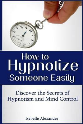 How to Hypnotize Someone Easily: Discover the Secrets of Hypnotism and Mind Control - Isabelle Alexander - cover