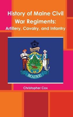 History of Maine Civil War Regiments: Artillery, Cavalry, and Infantry - Christopher Cox - cover