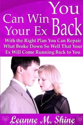 You Can Win Your Ex Back: With the Right Plan You Can Repair What Broke Down So Well That Your Ex Will Come Running Back to You - Leanne M. Shine - cover