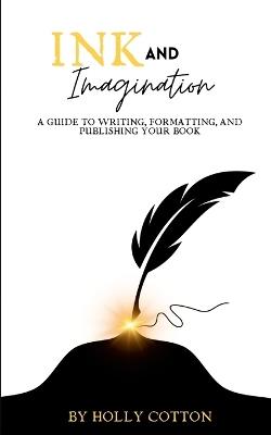 Ink and Imagination. A Guide to Writing, Formatting, and Publishing Your Book. - Holly Cotton - cover