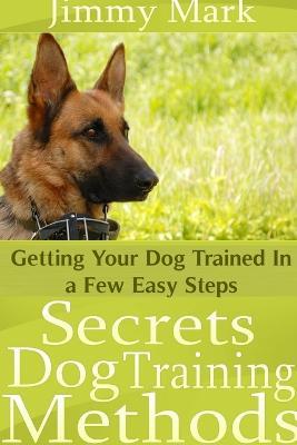 Secrets Dog Training Methods: Getting Your Dog Trained In a Few Easy Steps - Jimmy Mark - cover