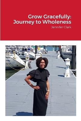Grow Gracefully: Journey to Wholeness: Jennifer Clark - Jennifer Clark - cover