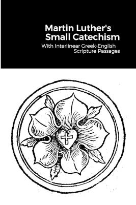 The Small Catechism: With Interlinear Greek-English Scripture Passages - Martin Luther - cover