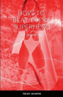 How to Beat Every Superhero: The Villain's Tale - Teejay Lecapois - cover