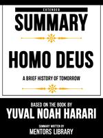 Extended Summary - Homo Deus - A Brief History Of Tomorrow - Based On The Book By Yuval Noah Harari