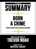 Extended Summary - Born A Crime - Stories From A South African Childhood - Based On The Book By Trevor Noah