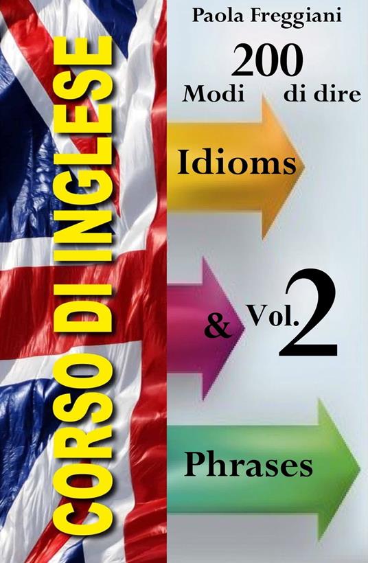 Corso di Inglese: 200 Modi di dire - Idioms & Phrases (Vol. 2) - Paola Freggiani - ebook