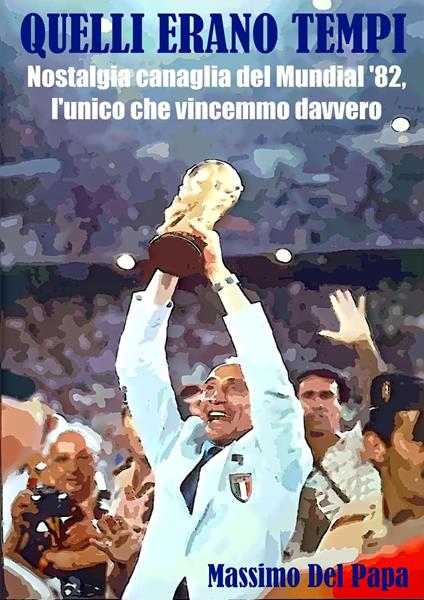 Quelli erano tempi: Nostalgia canaglia del Mundial '82, l'unico che vincemmo davvero - Massimo Del Papa - ebook