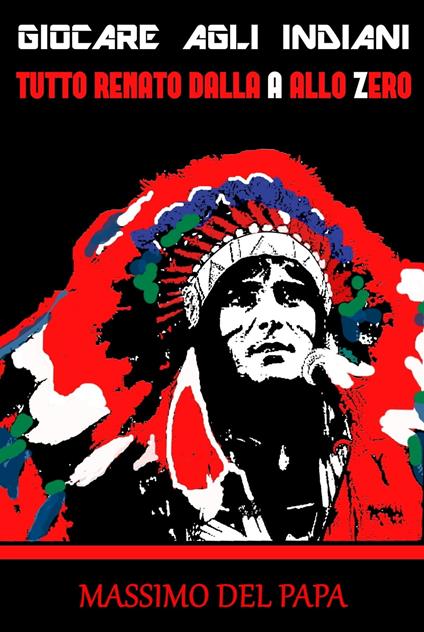 Giocare Agli Indiani: Tutto Renato dalla A allo Zero - Massimo Del Papa - ebook