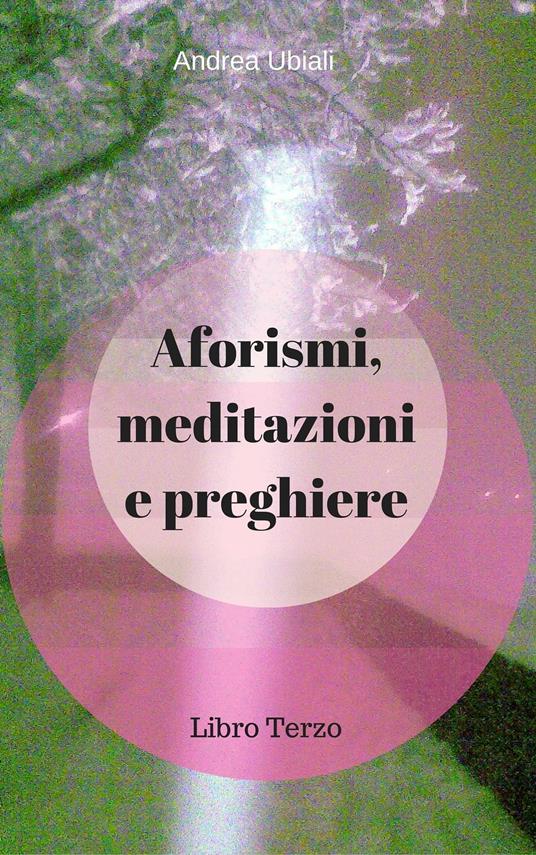 Aforismi, meditazioni e preghiere: Libro Terzo - Ubiali Andrea - ebook