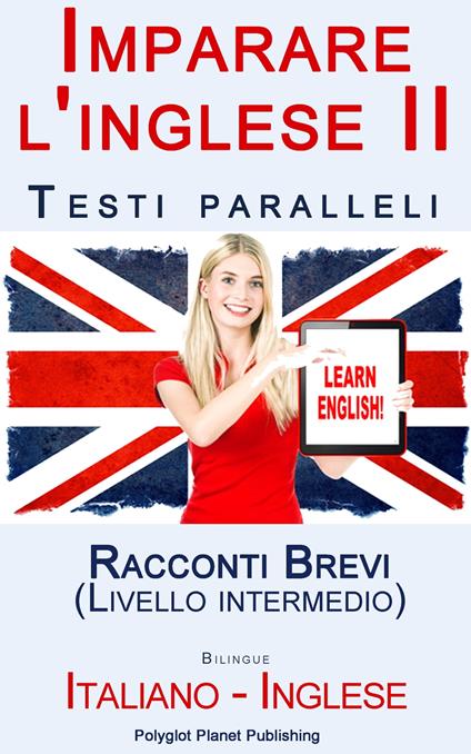 Imparare l'inglese II con Testi paralleli - Racconti Brevi (Livello intermedio) Bilingue (Italiano - Inglese) - Polyglot Planet Publishing - ebook