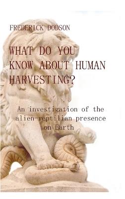 What do you know about human harvesting?: An investigation of the alien-reptilian presence on Earth - Frederick Dodson - cover
