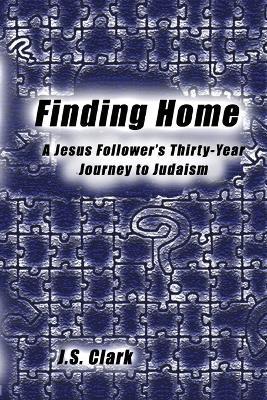 Finding Home: A Jesus Follower's Thirty-Year Journey to Judaism - J S Clark - cover
