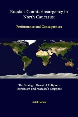 Russia's Counterinsurgency in North Caucasus: Performance and Consequences - the Strategic Threat of Religious Extremism and Moscow's Response - Ariel Cohen,Strategic Studies Institute - cover