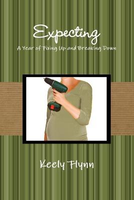 Expecting: A Year of Fixing Up and Breaking Down - Keely Flynn - cover