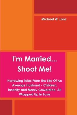 I'm Married... Shoot Me! - Michael W Loos - cover