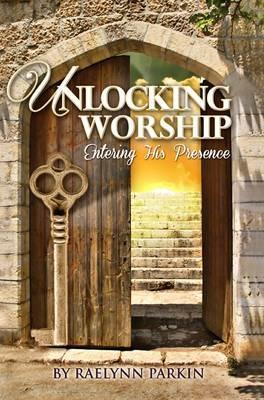 Unlocking Worship: Entering His Presence - Raelynn Parkin - cover