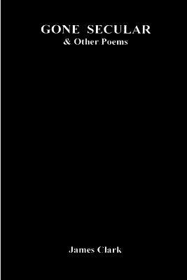 GONE SECULAR & Other Poems - James Clark - cover
